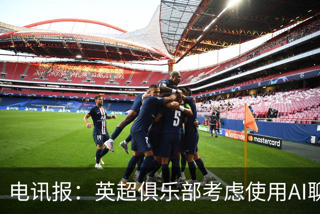 电讯报：英超俱乐部考虑使用AI聊天软件模拟转会谈判